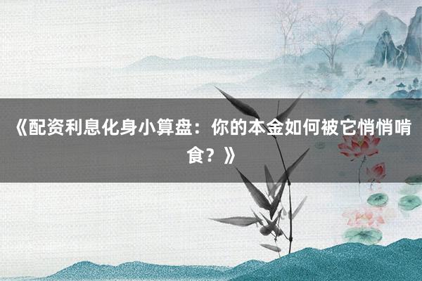 《配资利息化身小算盘:你的本金如何被它悄悄啃食?》