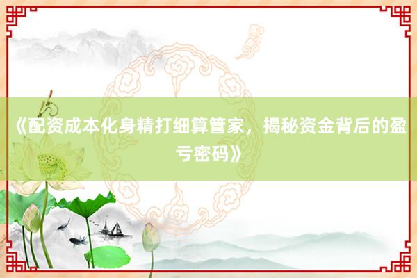 《配资成本化身精打细算管家，揭秘资金背后的盈亏密码》