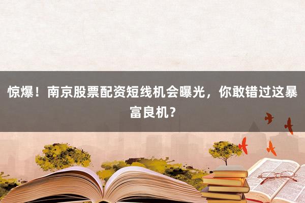 惊爆！南京股票配资短线机会曝光，你敢错过这暴富良机？