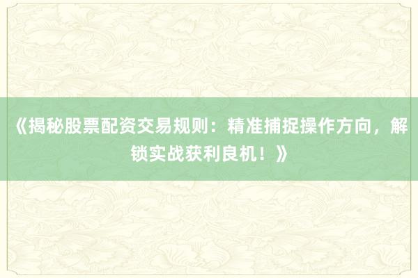 《揭秘股票配资交易规则：精准捕捉操作方向，解锁实战获利良机！》