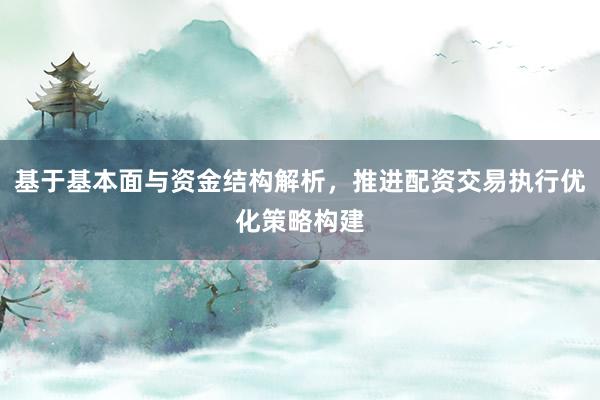 基于基本面与资金结构解析，推进配资交易执行优化策略构建