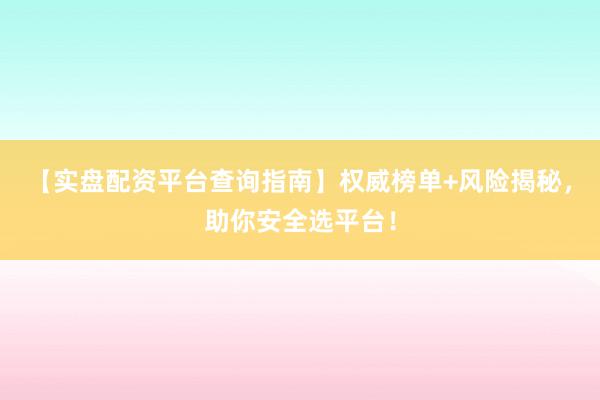【实盘配资平台查询指南】权威榜单+风险揭秘，助你安全选平台！