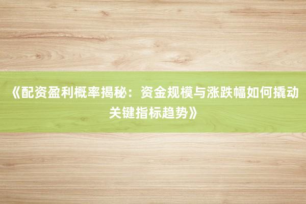 《配资盈利概率揭秘：资金规模与涨跌幅如何撬动关键指标趋势》