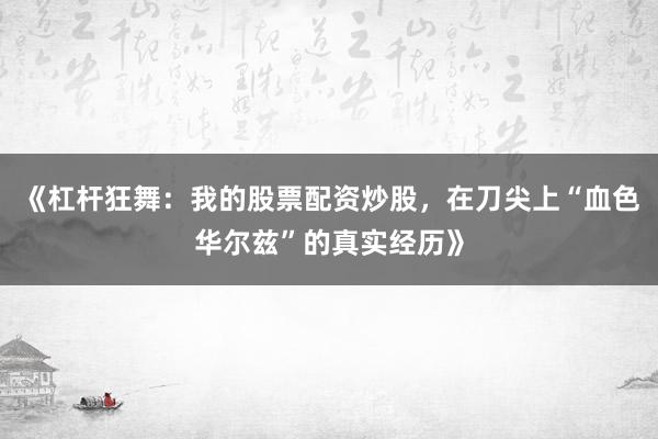 《杠杆狂舞：我的股票配资炒股，在刀尖上“血色华尔兹”的真实经历》