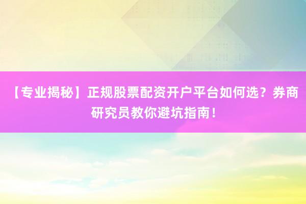 【专业揭秘】正规股票配资开户平台如何选？券商研究员教你避坑指南！