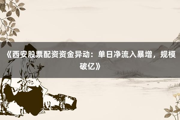 《西安股票配资资金异动：单日净流入暴增，规模破亿》