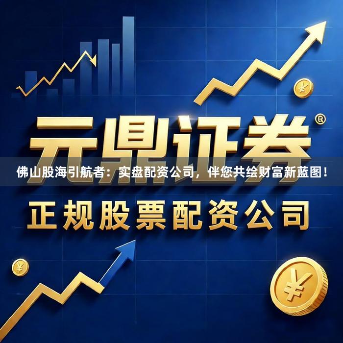 佛山股海引航者:实盘配资公司,伴您共绘财富新蓝图!