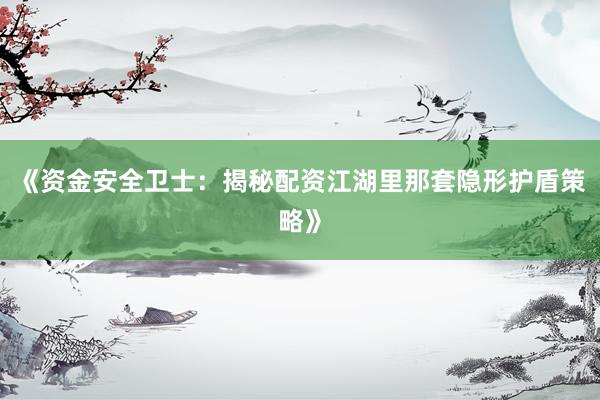 《资金安全卫士：揭秘配资江湖里那套隐形护盾策略》