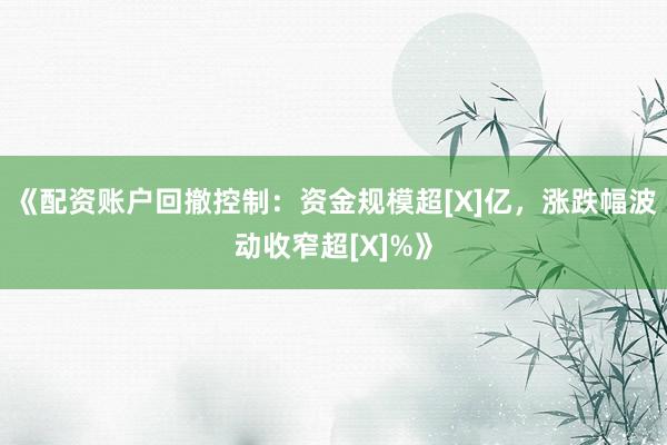 《配资账户回撤控制：资金规模超[X]亿，涨跌幅波动收窄超[X]%》