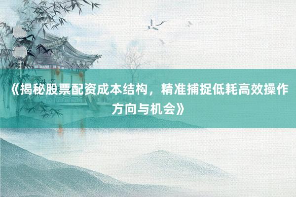 《揭秘股票配资成本结构，精准捕捉低耗高效操作方向与机会》