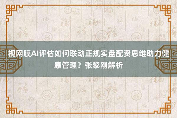视网膜AI评估如何联动正规实盘配资思维助力健康管理？张黎刚解析