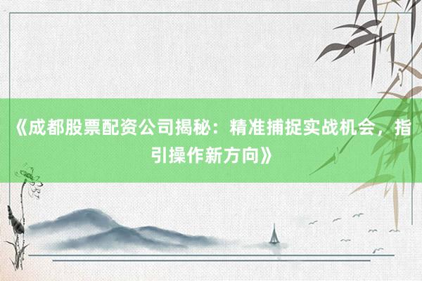 《成都股票配资公司揭秘：精准捕捉实战机会，指引操作新方向》