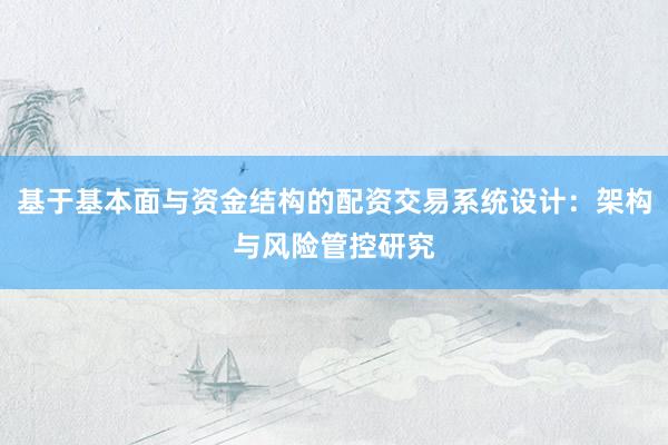 基于基本面与资金结构的配资交易系统设计：架构与风险管控研究