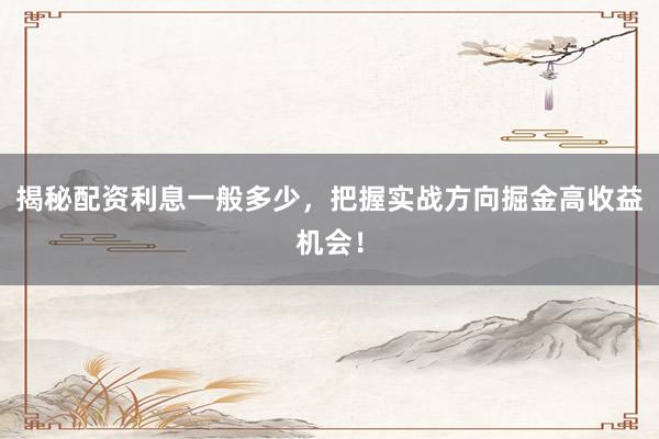 揭秘配资利息一般多少，把握实战方向掘金高收益机会！