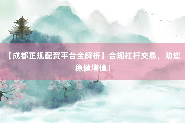 【成都正规配资平台全解析】合规杠杆交易，助您稳健增值！