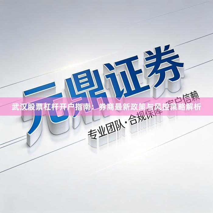 武汉股票杠杆开户指南：券商最新政策与风控策略解析
