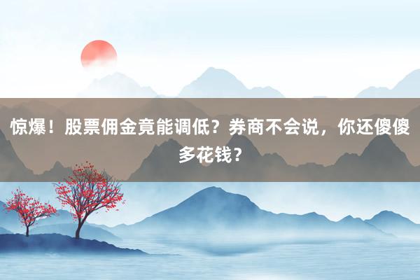 惊爆！股票佣金竟能调低？券商不会说，你还傻傻多花钱？