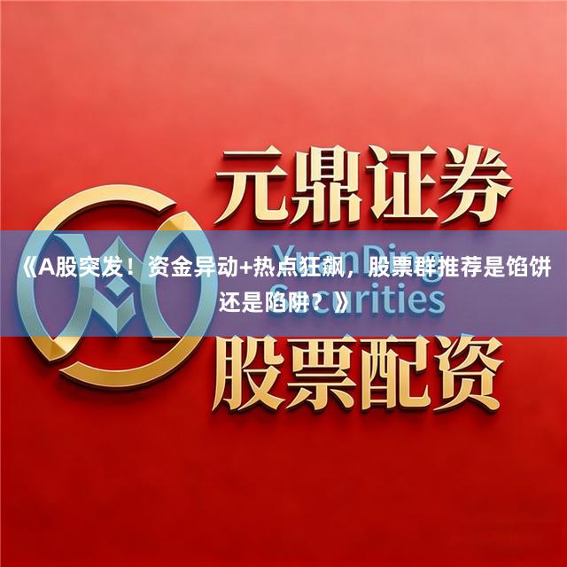 《A股突发！资金异动+热点狂飙，股票群推荐是馅饼还是陷阱？》