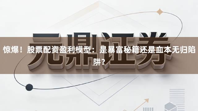 惊爆！股票配资盈利模型：是暴富秘籍还是血本无归陷阱？