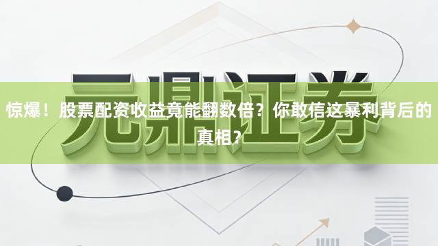 惊爆！股票配资收益竟能翻数倍？你敢信这暴利背后的真相？