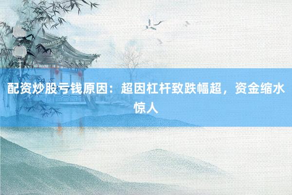 配资炒股亏钱原因：超因杠杆致跌幅超，资金缩水惊人