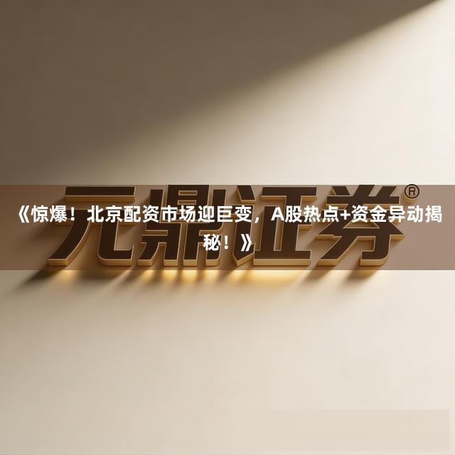 《惊爆！北京配资市场迎巨变，A股热点+资金异动揭秘！》