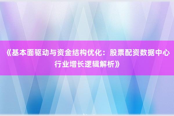《基本面驱动与资金结构优化：股票配资数据中心行业增长逻辑解析》