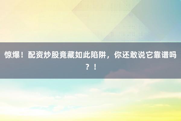 惊爆！配资炒股竟藏如此陷阱，你还敢说它靠谱吗？！