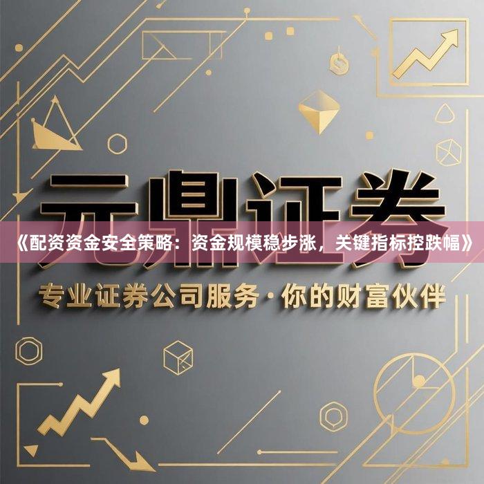 《配资资金安全策略：资金规模稳步涨，关键指标控跌幅》