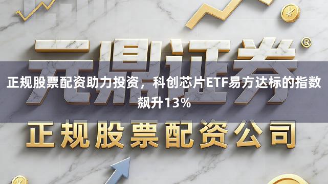正规股票配资助力投资，科创芯片ETF易方达标的指数飙升13%