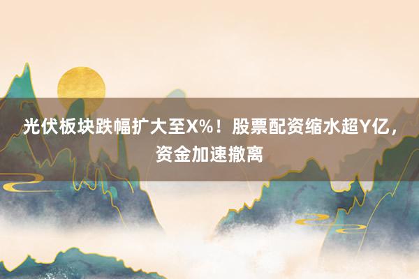 光伏板块跌幅扩大至X%！股票配资缩水超Y亿，资金加速撤离