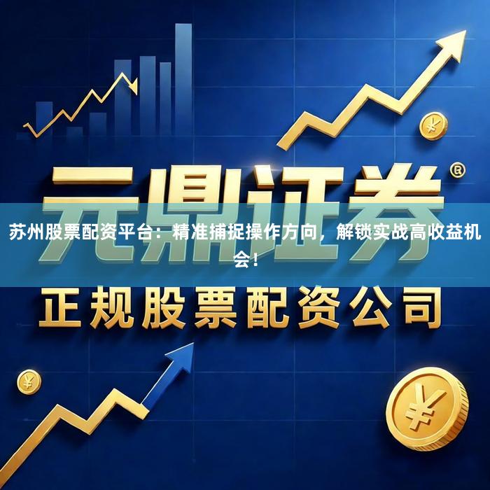 苏州股票配资平台：精准捕捉操作方向，解锁实战高收益机会！
