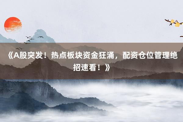 《A股突发！热点板块资金狂涌，配资仓位管理绝招速看！》