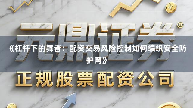《杠杆下的舞者：配资交易风险控制如何编织安全防护网》