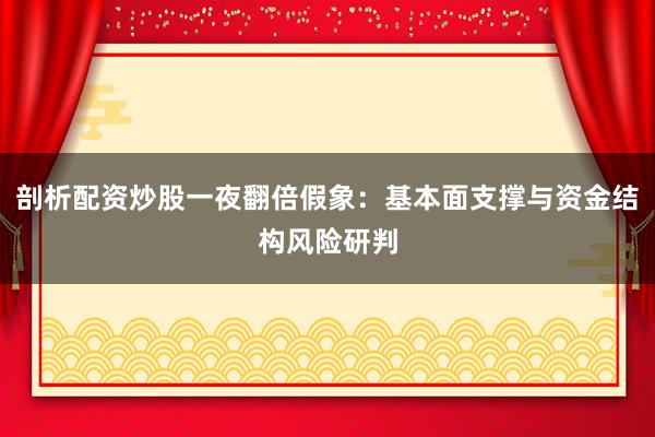 剖析配资炒股一夜翻倍假象：基本面支撑与资金结构风险研判