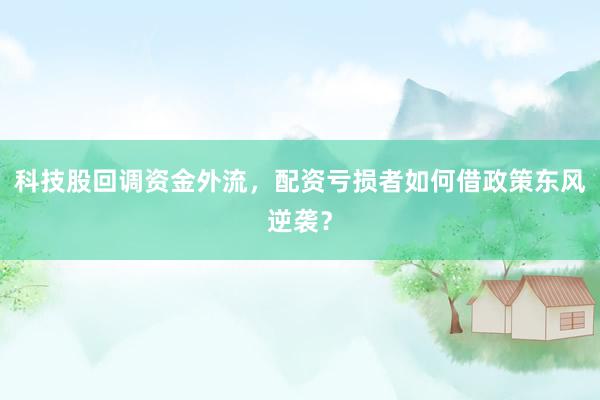 科技股回调资金外流，配资亏损者如何借政策东风逆袭？