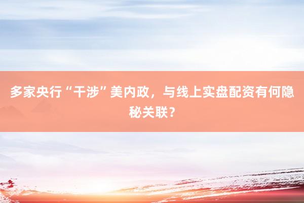 多家央行“干涉”美内政，与线上实盘配资有何隐秘关联？