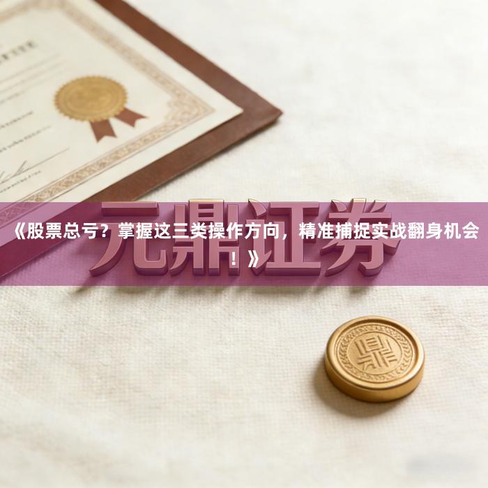 《股票总亏？掌握这三类操作方向，精准捕捉实战翻身机会！》
