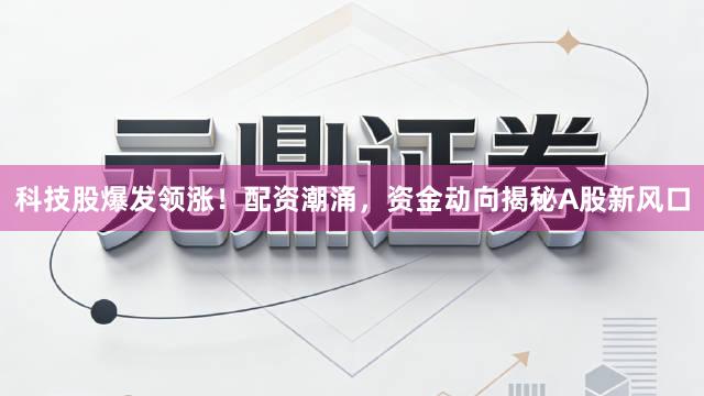 科技股爆发领涨！配资潮涌，资金动向揭秘A股新风口