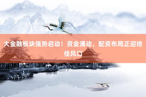 大金融板块强势启动！资金涌动，配资布局正迎绝佳风口