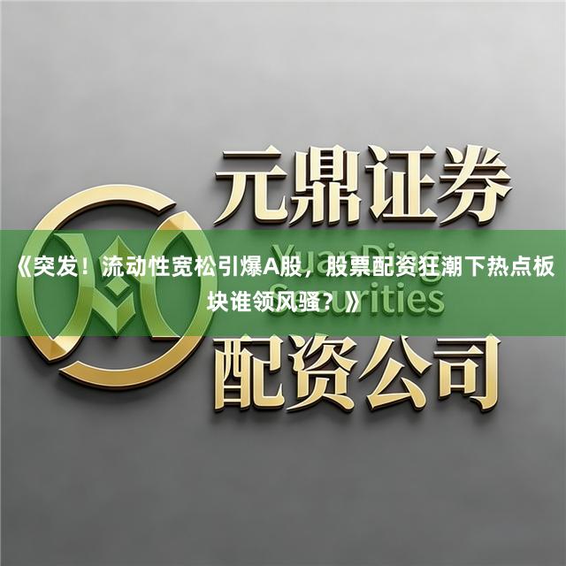 《突发！流动性宽松引爆A股，股票配资狂潮下热点板块谁领风骚？》