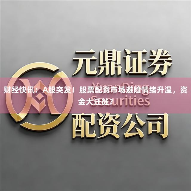 财经快讯：A股突发！股票配资市场避险情绪升温，资金大迁徙？