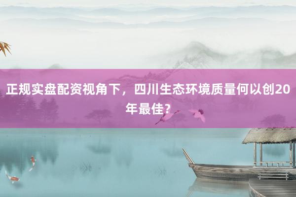 正规实盘配资视角下，四川生态环境质量何以创20年最佳？