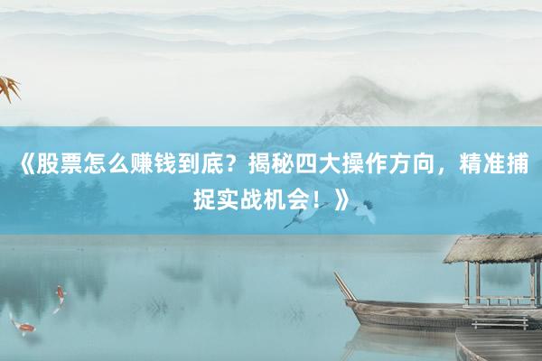 《股票怎么赚钱到底？揭秘四大操作方向，精准捕捉实战机会！》
