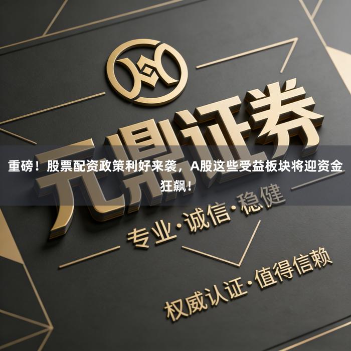 重磅！股票配资政策利好来袭，A股这些受益板块将迎资金狂飙！