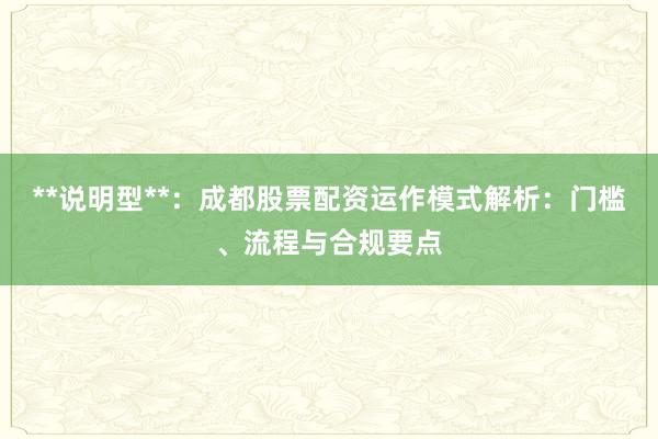 **说明型**：成都股票配资运作模式解析：门槛、流程与合规要点