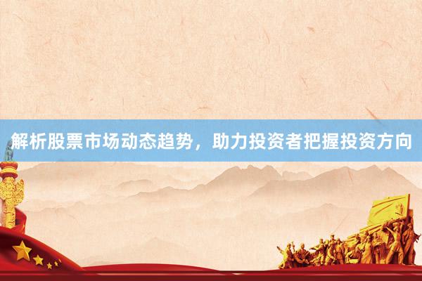解析股票市场动态趋势，助力投资者把握投资方向