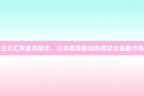 日元汇率直线跳水，日本政策新动向或扰动金融市场