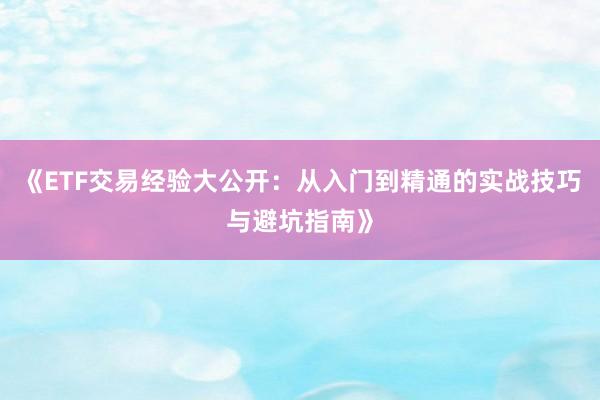《ETF交易经验大公开：从入门到精通的实战技巧与避坑指南》