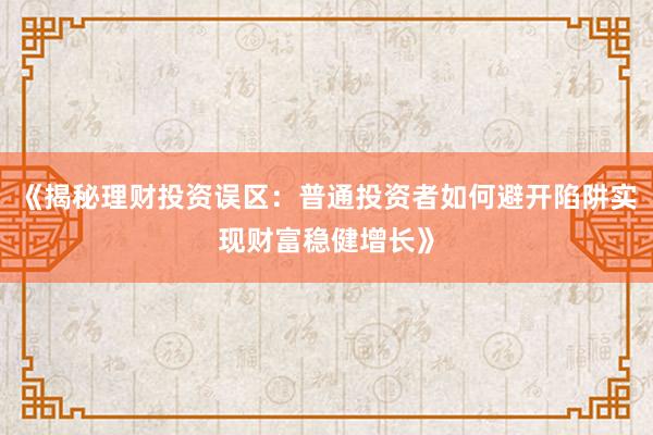 《揭秘理财投资误区：普通投资者如何避开陷阱实现财富稳健增长》